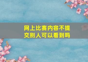 网上比赛内容不提交别人可以看到吗