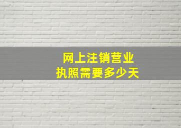 网上注销营业执照需要多少天