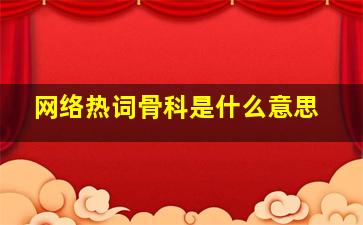 网络热词骨科是什么意思