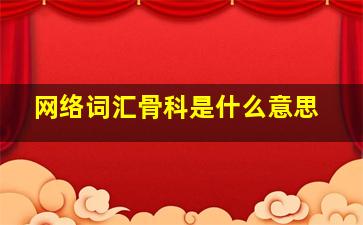 网络词汇骨科是什么意思