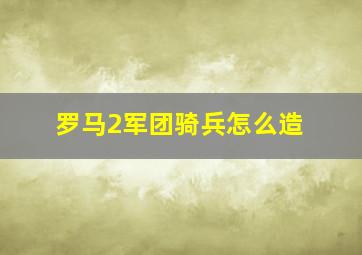 罗马2军团骑兵怎么造