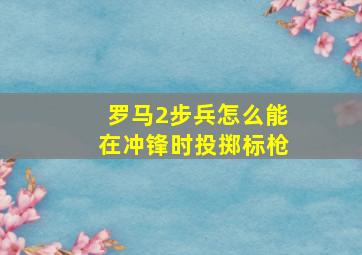 罗马2步兵怎么能在冲锋时投掷标枪