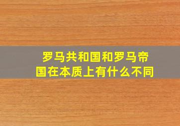 罗马共和国和罗马帝国在本质上有什么不同