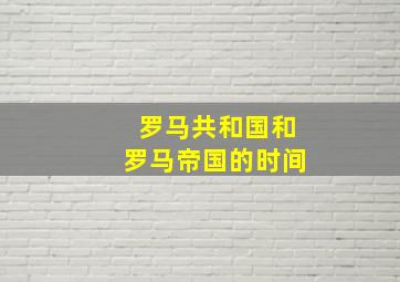 罗马共和国和罗马帝国的时间