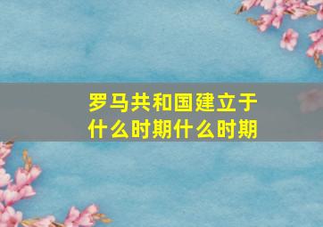 罗马共和国建立于什么时期什么时期