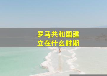 罗马共和国建立在什么时期