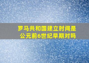 罗马共和国建立时间是公元前6世纪早期对吗