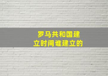 罗马共和国建立时间谁建立的