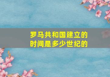 罗马共和国建立的时间是多少世纪的