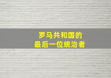 罗马共和国的最后一位统治者