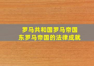 罗马共和国罗马帝国东罗马帝国的法律成就