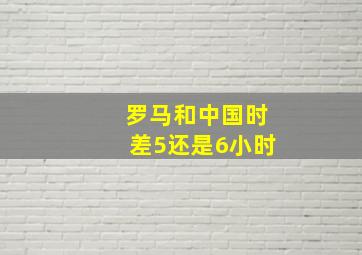 罗马和中国时差5还是6小时