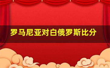 罗马尼亚对白俄罗斯比分