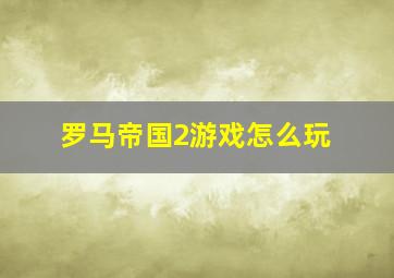 罗马帝国2游戏怎么玩