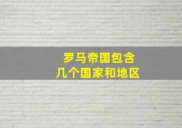 罗马帝国包含几个国家和地区