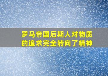 罗马帝国后期人对物质的追求完全转向了精神