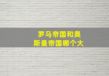 罗马帝国和奥斯曼帝国哪个大