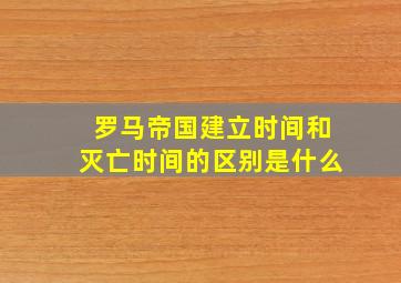 罗马帝国建立时间和灭亡时间的区别是什么