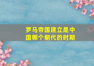 罗马帝国建立是中国哪个朝代的时期