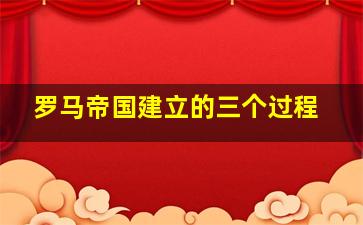 罗马帝国建立的三个过程