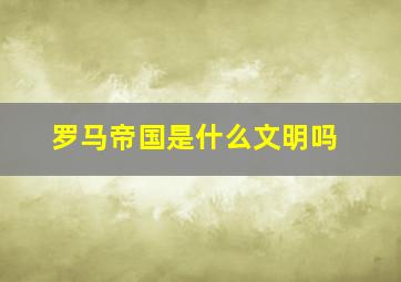 罗马帝国是什么文明吗