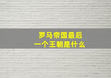 罗马帝国最后一个王朝是什么