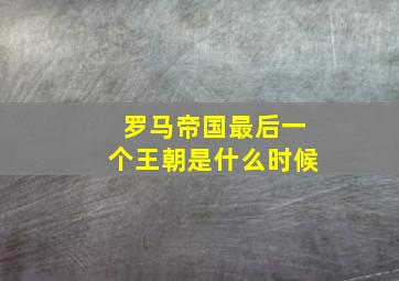 罗马帝国最后一个王朝是什么时候