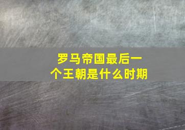 罗马帝国最后一个王朝是什么时期