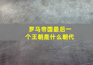 罗马帝国最后一个王朝是什么朝代