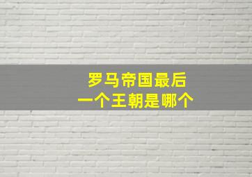 罗马帝国最后一个王朝是哪个