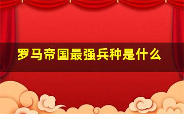 罗马帝国最强兵种是什么