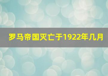 罗马帝国灭亡于1922年几月