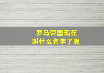 罗马帝国现在叫什么名字了呢