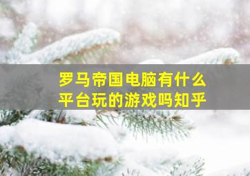 罗马帝国电脑有什么平台玩的游戏吗知乎