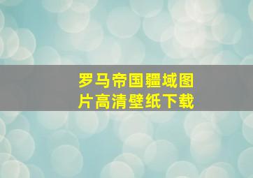 罗马帝国疆域图片高清壁纸下载