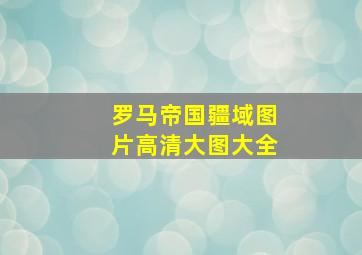 罗马帝国疆域图片高清大图大全