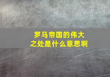 罗马帝国的伟大之处是什么意思啊