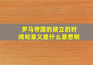 罗马帝国的建立的时间和意义是什么意思啊