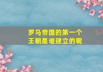 罗马帝国的第一个王朝是谁建立的呢