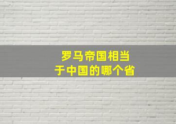 罗马帝国相当于中国的哪个省