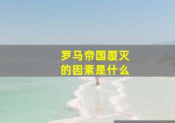 罗马帝国覆灭的因素是什么