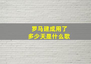 罗马建成用了多少天是什么歌