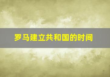 罗马建立共和国的时间