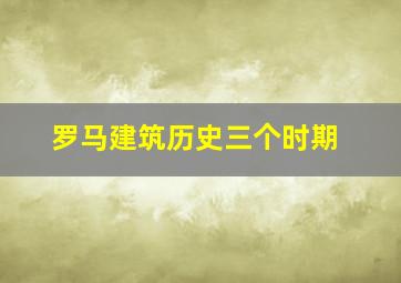 罗马建筑历史三个时期