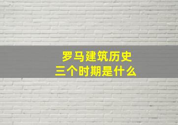 罗马建筑历史三个时期是什么