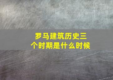 罗马建筑历史三个时期是什么时候