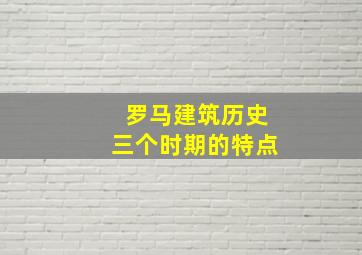 罗马建筑历史三个时期的特点