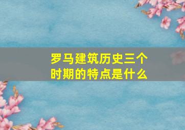 罗马建筑历史三个时期的特点是什么