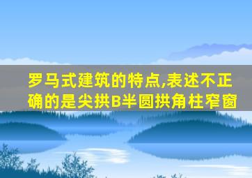 罗马式建筑的特点,表述不正确的是尖拱B半圆拱角柱窄窗