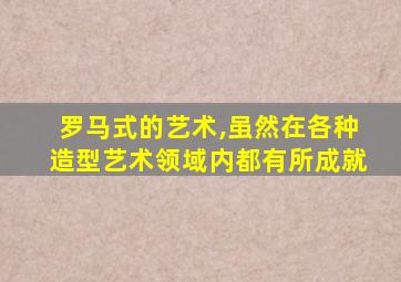 罗马式的艺术,虽然在各种造型艺术领域内都有所成就